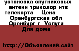 установка спутниковых антенн триколор нтв телекарта  › Цена ­ 350 - Оренбургская обл., Оренбург г. Услуги » Для дома   